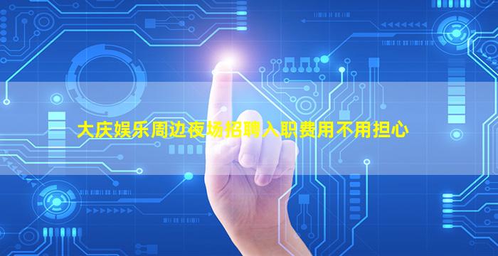 大庆娱乐周边夜场招聘入职费用不用担心
