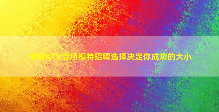 常德KTV会所模特招聘选择决定你成功的大小