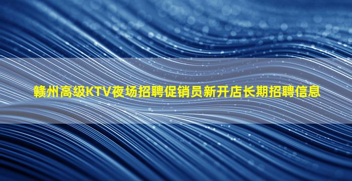 赣州高级KTV夜场招聘促销员新开店长期招聘信息